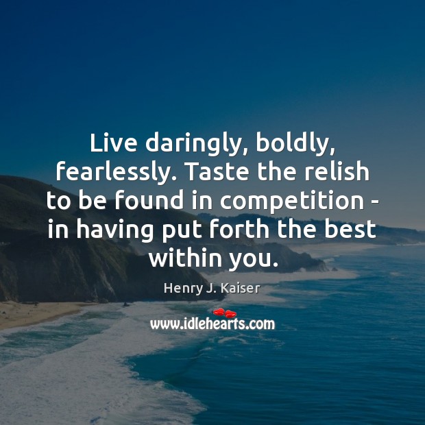 Live daringly, boldly, fearlessly. Taste the relish to be found in competition Henry J. Kaiser Picture Quote