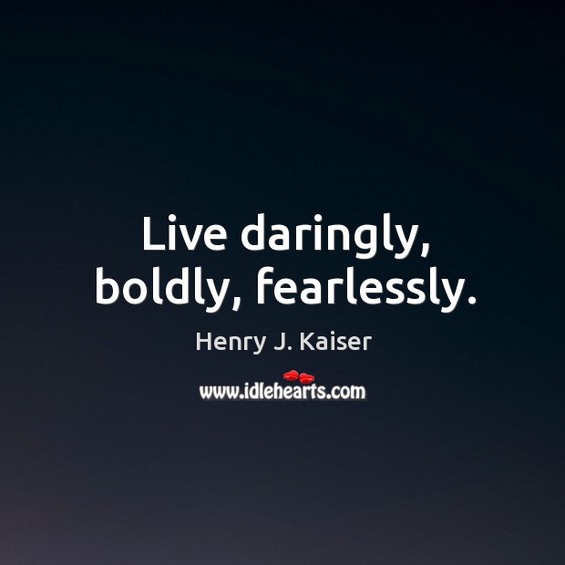 Live daringly, boldly, fearlessly. Henry J. Kaiser Picture Quote