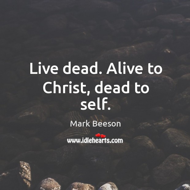 Live dead. Alive to Christ, dead to self. Mark Beeson Picture Quote