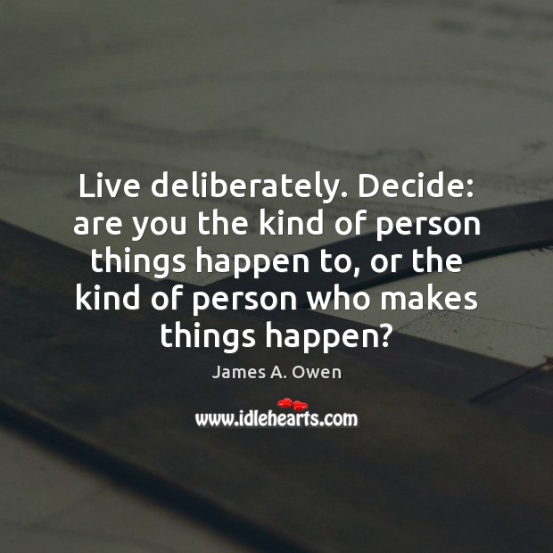 Live deliberately. Decide: are you the kind of person things happen to, Image