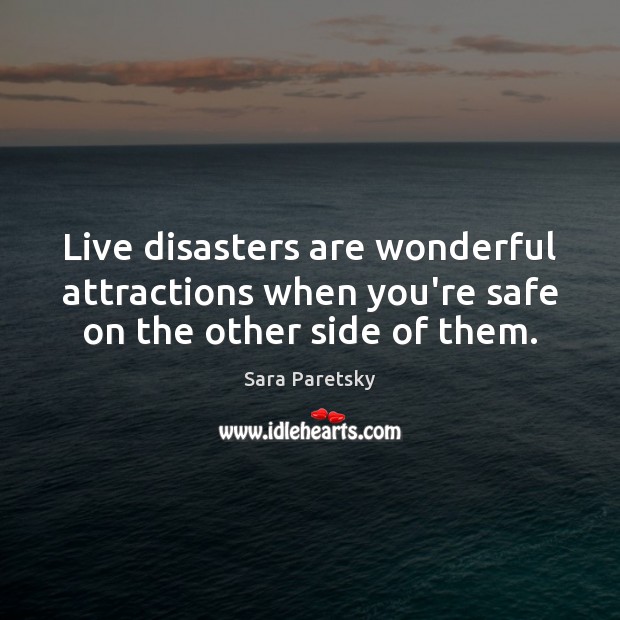 Live disasters are wonderful attractions when you’re safe on the other side of them. Sara Paretsky Picture Quote