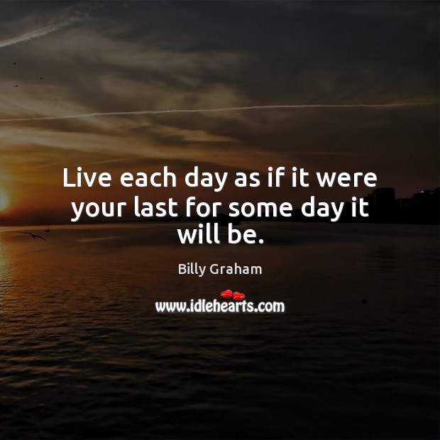 Live each day as if it were your last for some day it will be. Billy Graham Picture Quote