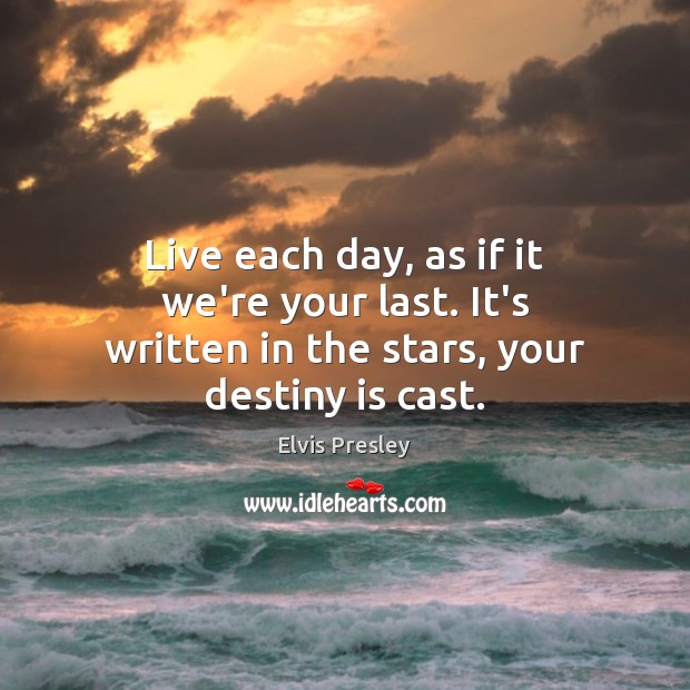 Live each day, as if it we’re your last. It’s written in the stars, your destiny is cast. 