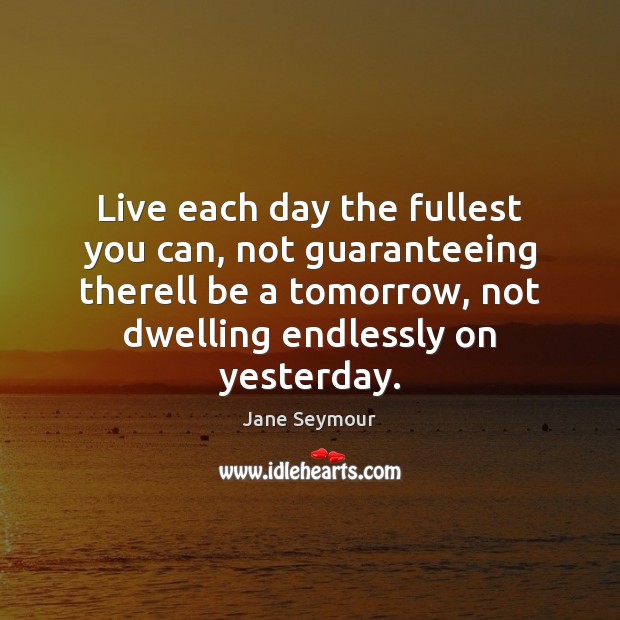 Live each day the fullest you can, not guaranteeing therell be a Jane Seymour Picture Quote