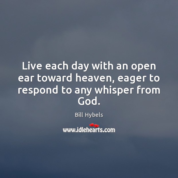 Live each day with an open ear toward heaven, eager to respond to any whisper from God. Bill Hybels Picture Quote
