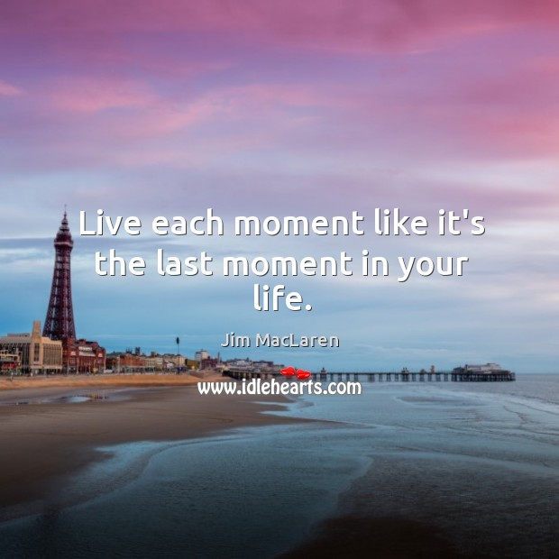 Live each moment like it’s the last moment in your life. Jim MacLaren Picture Quote