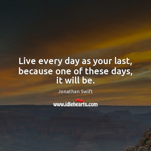 Live every day as your last, because one of these days, it will be. Jonathan Swift Picture Quote