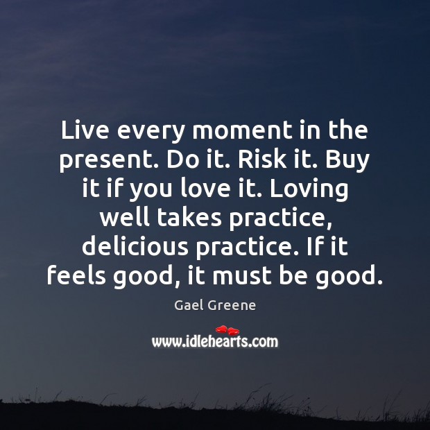 Live every moment in the present. Do it. Risk it. Buy it Gael Greene Picture Quote