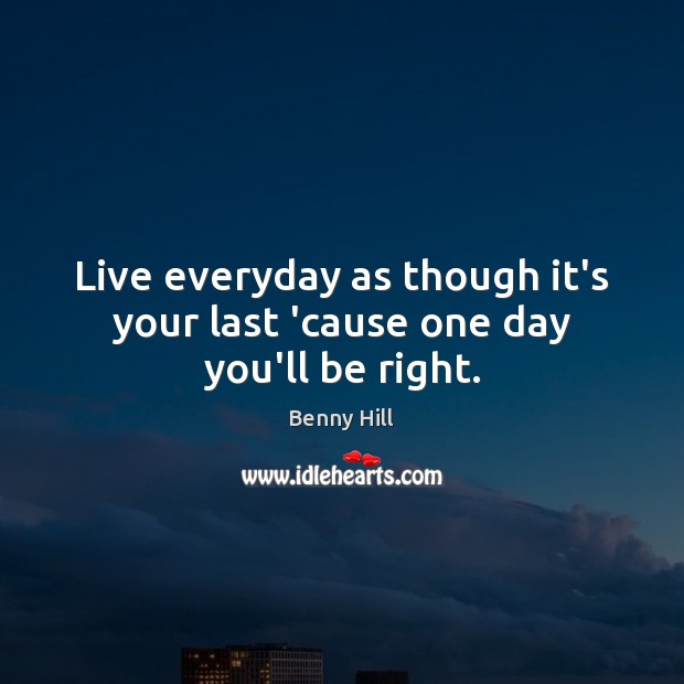 Live everyday as though it’s your last ’cause one day you’ll be right. Benny Hill Picture Quote