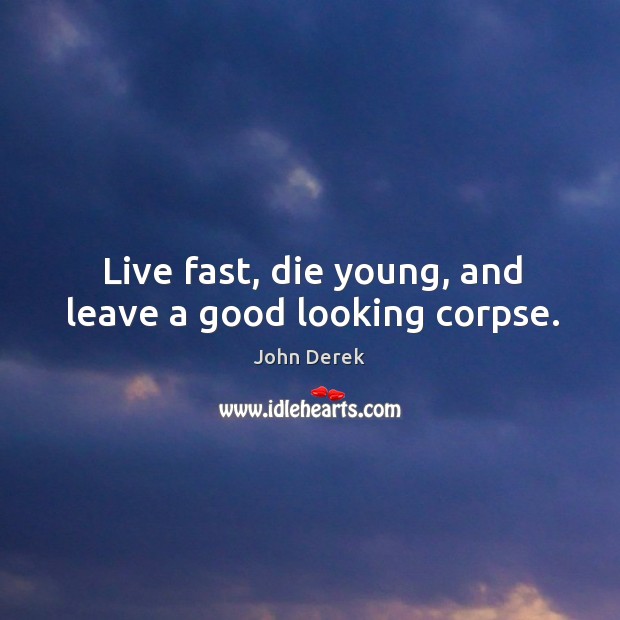 Live fast, die young, and leave a good looking corpse. John Derek Picture Quote