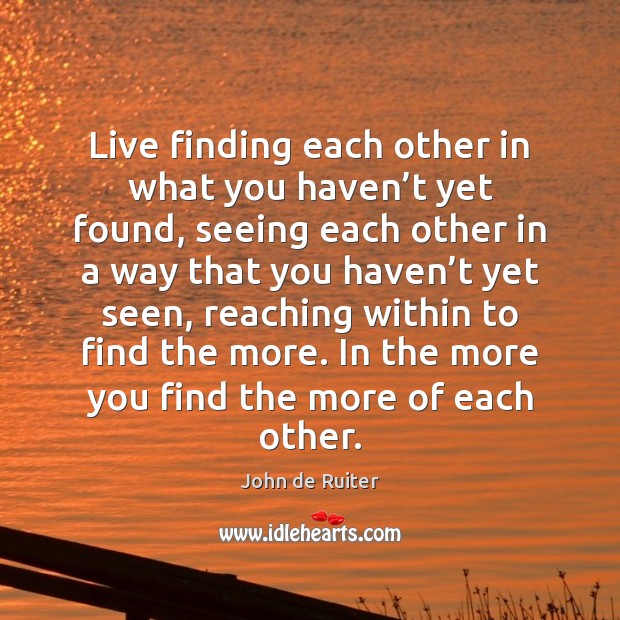 Live finding each other in what you haven’t yet found, seeing John de Ruiter Picture Quote