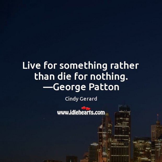 Live for something rather than die for nothing. —George Patton Cindy Gerard Picture Quote