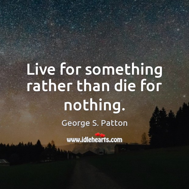Live for something rather than die for nothing. George S. Patton Picture Quote