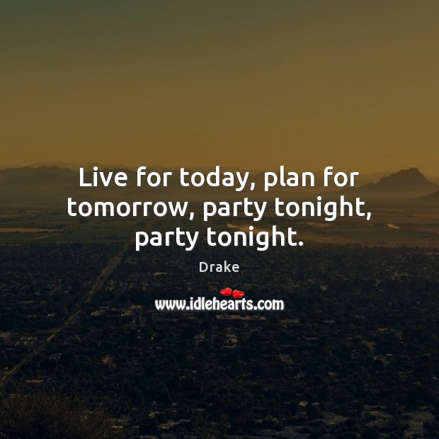 Live for today, plan for tomorrow, party tonight, party tonight. Drake Picture Quote