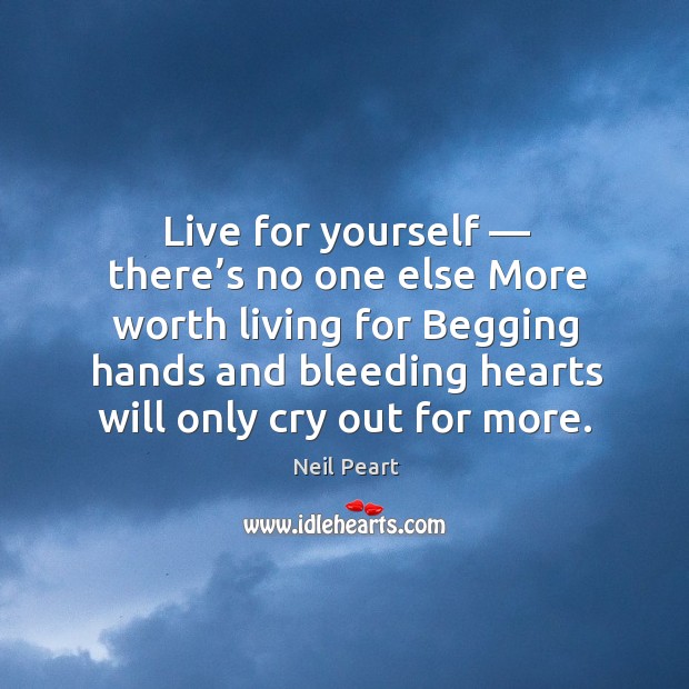 Live for yourself — there’s no one else more worth living for begging hands and bleeding hearts will only cry out for more. Neil Peart Picture Quote