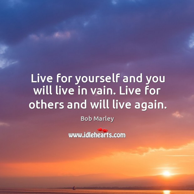 Live for yourself and you will live in vain. Live for others and will live again. Bob Marley Picture Quote