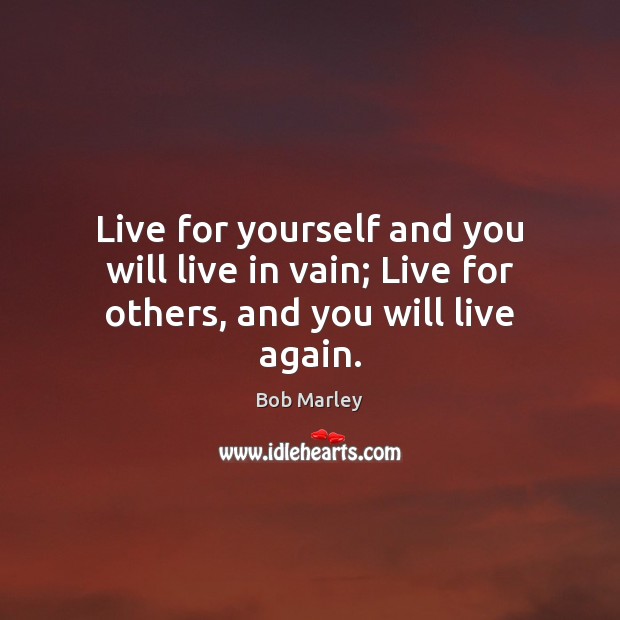 Live for yourself and you will live in vain; Live for others, and you will live again. Bob Marley Picture Quote