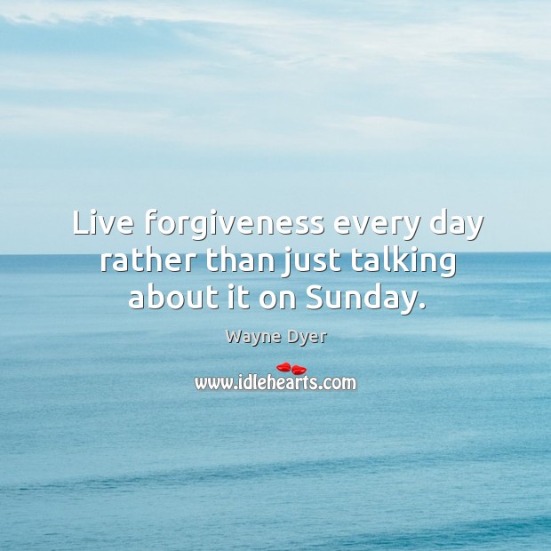 Live forgiveness every day rather than just talking about it on Sunday. Wayne Dyer Picture Quote