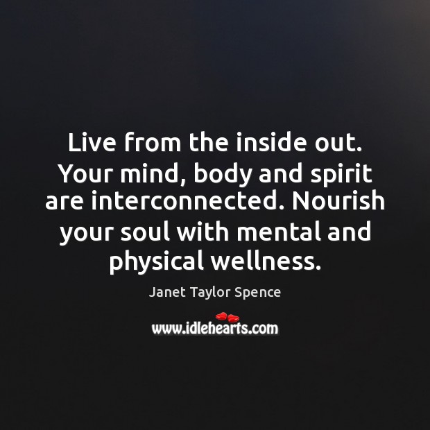 Live from the inside out. Your mind, body and spirit are interconnected. Janet Taylor Spence Picture Quote