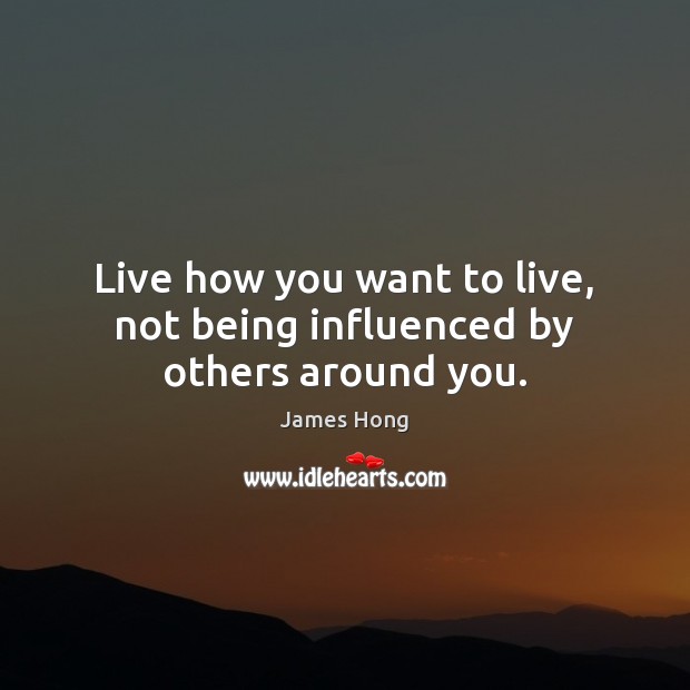 Live how you want to live, not being influenced by others around you. Image