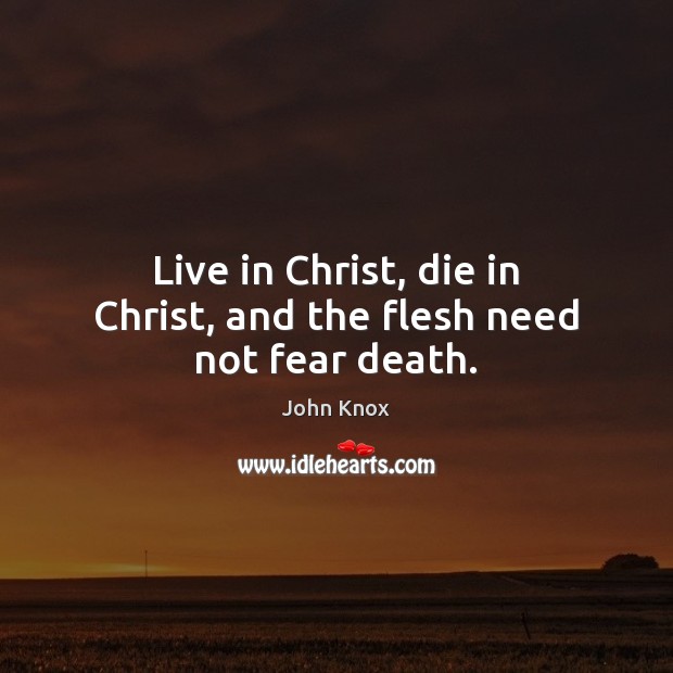 Live in Christ, die in Christ, and the flesh need not fear death. John Knox Picture Quote