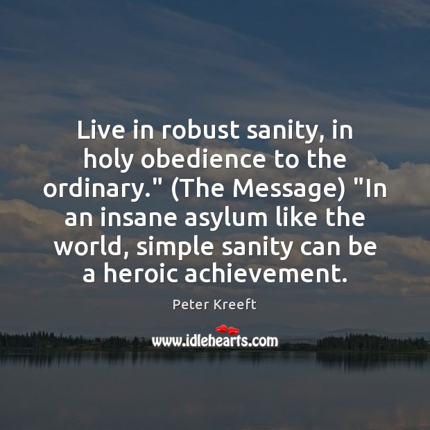 Live in robust sanity, in holy obedience to the ordinary.” (The Message) “ Peter Kreeft Picture Quote
