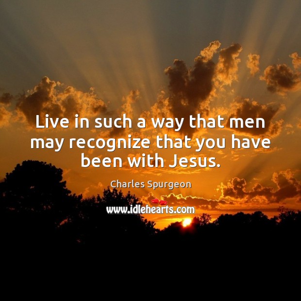 Live in such a way that men may recognize that you have been with Jesus. Charles Spurgeon Picture Quote