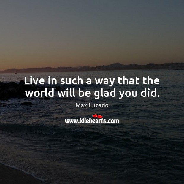 Live in such a way that the world will be glad you did. Max Lucado Picture Quote