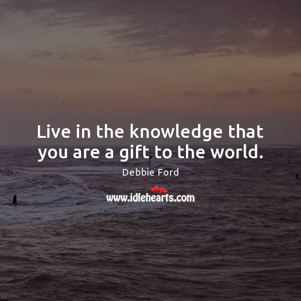 Live in the knowledge that you are a gift to the world. Debbie Ford Picture Quote