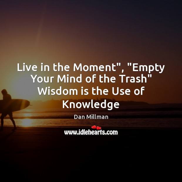 Live in the Moment”, “Empty Your Mind of the Trash” Wisdom is the Use of Knowledge Image