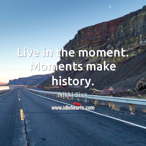 Live in the moment. Moments make history. Nikki Sixx Picture Quote