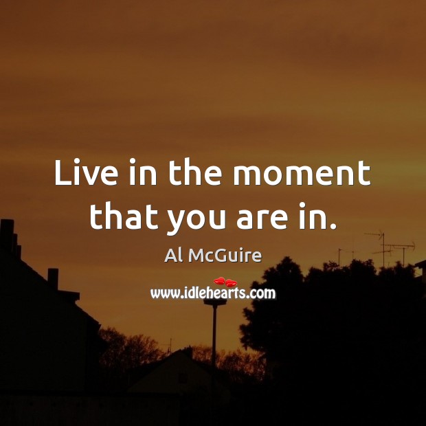 Live in the moment that you are in. Al McGuire Picture Quote
