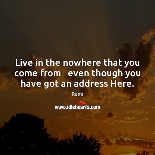 Live in the nowhere that you come from   even though you have got an address Here. Rumi Picture Quote