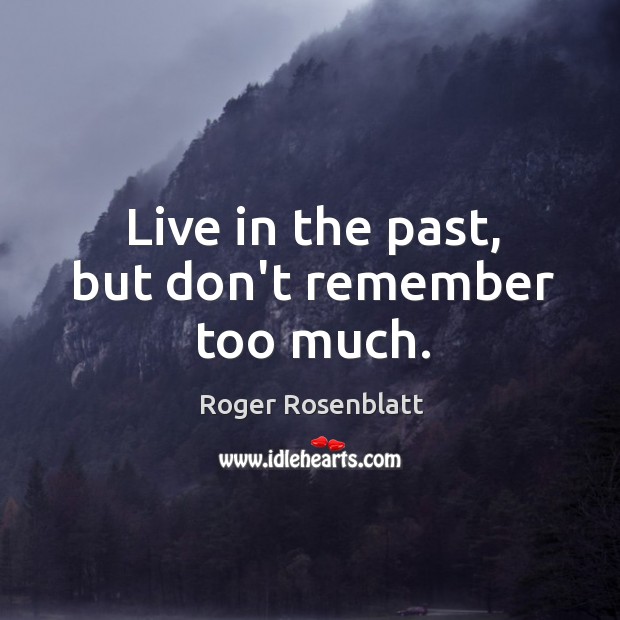 Live in the past, but don’t remember too much. Roger Rosenblatt Picture Quote