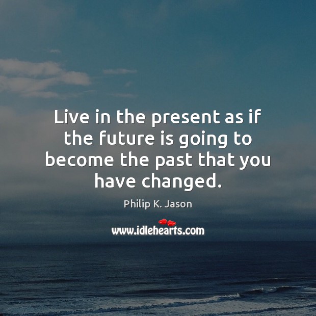Live in the present as if the future is going to become the past that you have changed. Image