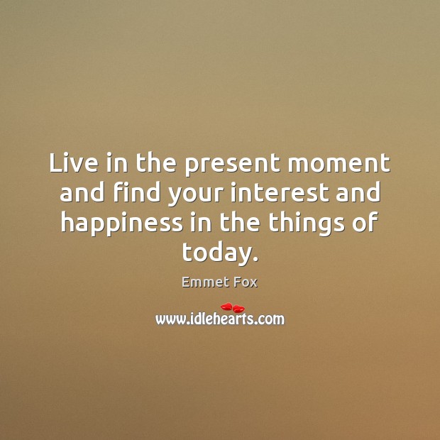 Live in the present moment and find your interest and happiness in the things of today. Emmet Fox Picture Quote