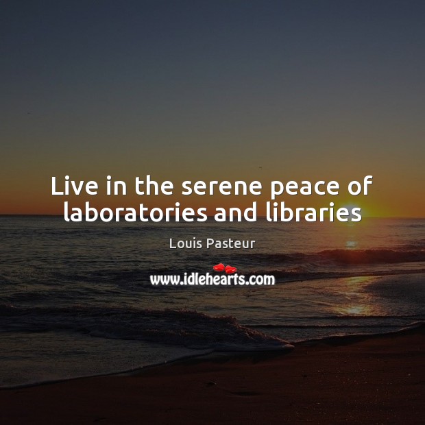 Live in the serene peace of laboratories and libraries Louis Pasteur Picture Quote