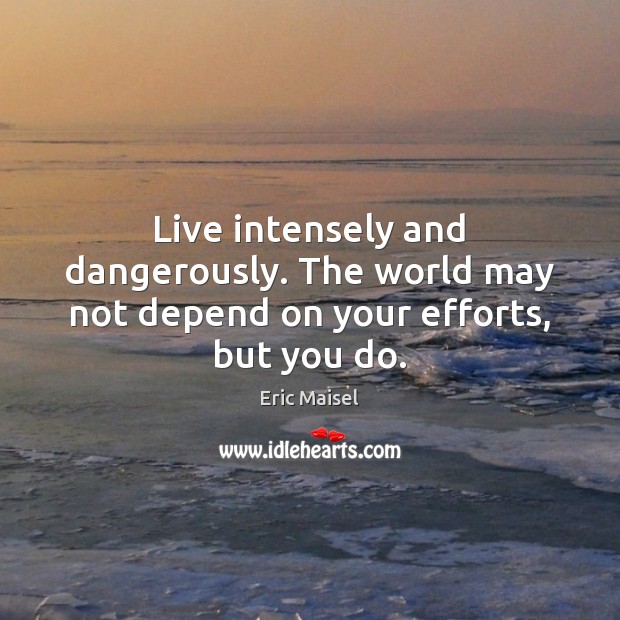 Live intensely and dangerously. The world may not depend on your efforts, but you do. Eric Maisel Picture Quote