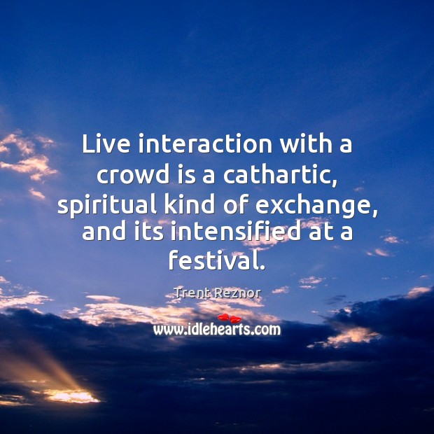 Live interaction with a crowd is a cathartic, spiritual kind of exchange, Trent Reznor Picture Quote