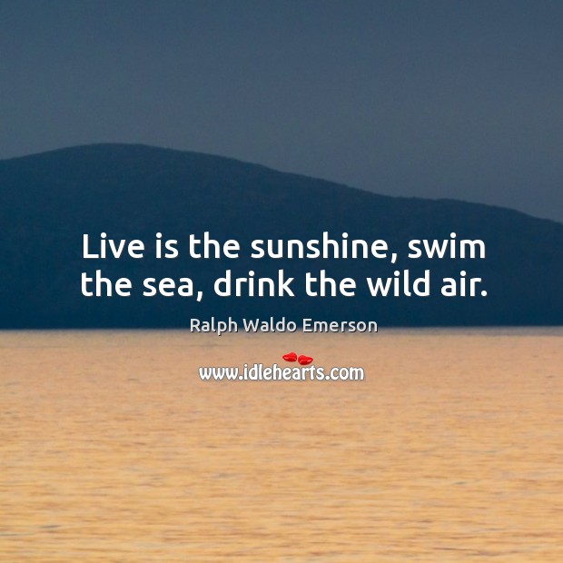 Live is the sunshine, swim the sea, drink the wild air. Image