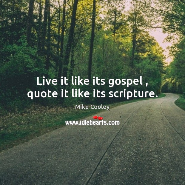 Live it like its gospel , quote it like its scripture. Mike Cooley Picture Quote