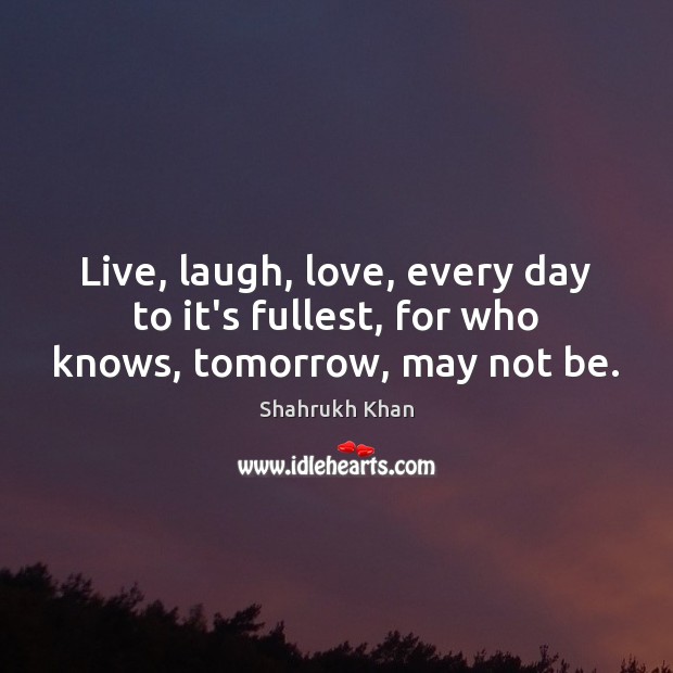 Live, laugh, love, every day to it’s fullest, for who knows, tomorrow, may not be. Shahrukh Khan Picture Quote