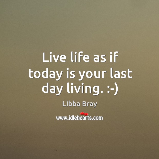 Live life as if today is your last day living. :-) Libba Bray Picture Quote
