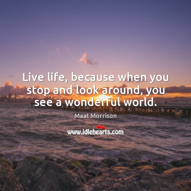 Live life, because when you stop and look around, you see a wonderful world. Image