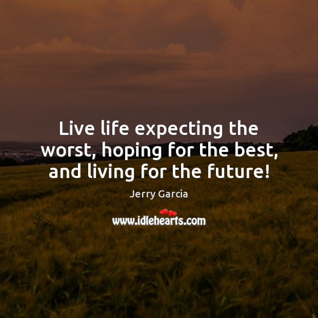 Live life expecting the worst, hoping for the best, and living for the future! Jerry Garcia Picture Quote