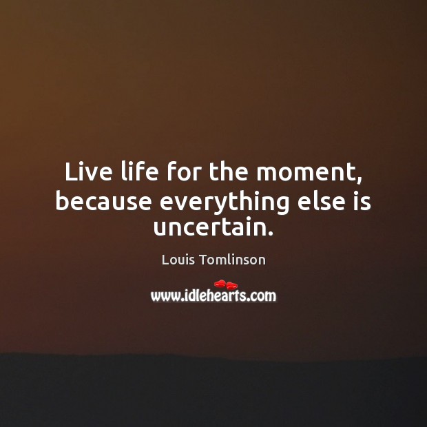 Live life for the moment, because everything else is uncertain. Louis Tomlinson Picture Quote
