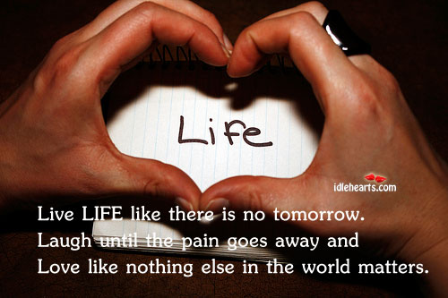 Live life like there is no tomorrow 