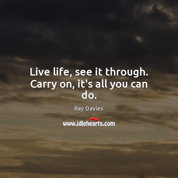 Live life, see it through. Carry on, it’s all you can do. Ray Davies Picture Quote