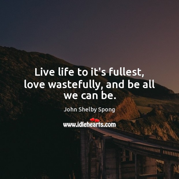 Live life to it’s fullest, love wastefully, and be all we can be. John Shelby Spong Picture Quote