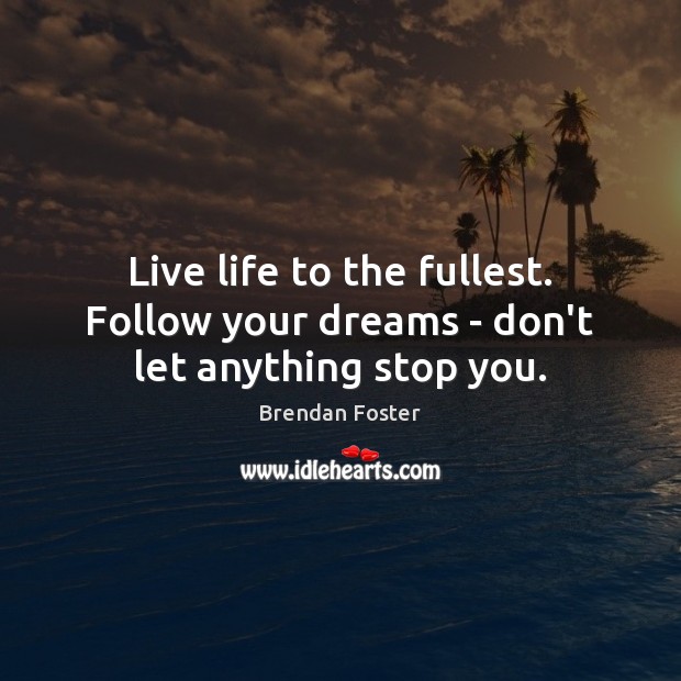 Live life to the fullest. Follow your dreams – don’t let anything stop you. Brendan Foster Picture Quote